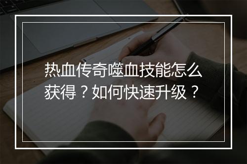 热血传奇噬血技能怎么获得？如何快速升级？