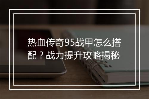 热血传奇95战甲怎么搭配？战力提升攻略揭秘