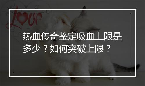 热血传奇鉴定吸血上限是多少？如何突破上限？