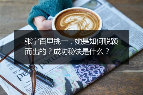 张宁百里挑一，她是如何脱颖而出的？成功秘诀是什么？