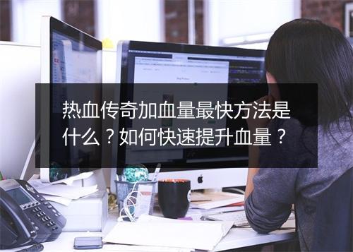 热血传奇加血量最快方法是什么？如何快速提升血量？