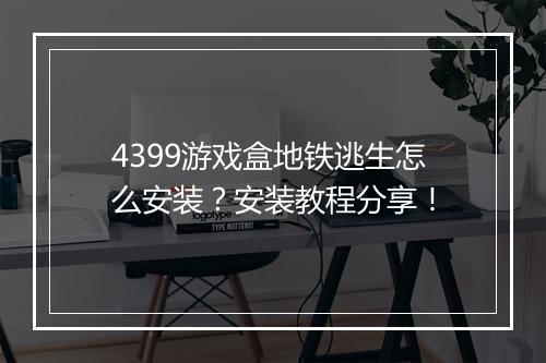4399游戏盒地铁逃生怎么安装？安装教程分享！