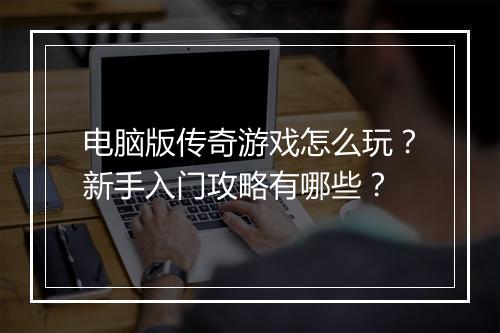 电脑版传奇游戏怎么玩？新手入门攻略有哪些？