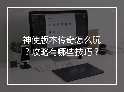 神使版本传奇怎么玩？攻略有哪些技巧？