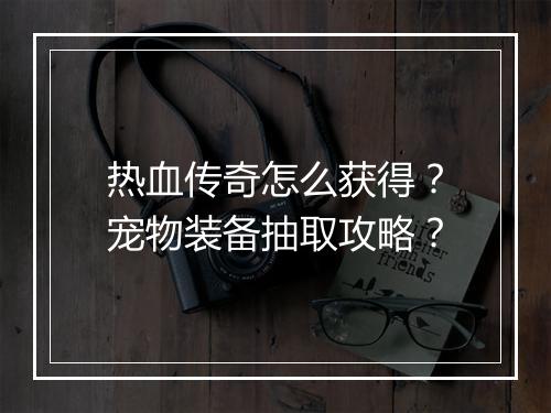 热血传奇怎么获得？宠物装备抽取攻略？