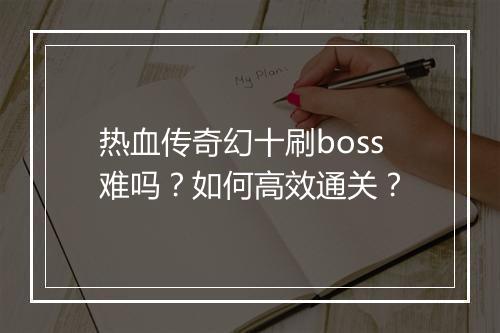 热血传奇幻十刷boss难吗？如何高效通关？