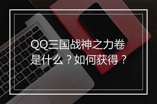 QQ三国战神之力卷是什么？如何获得？