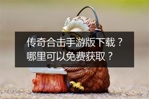传奇合击手游版下载？哪里可以免费获取？