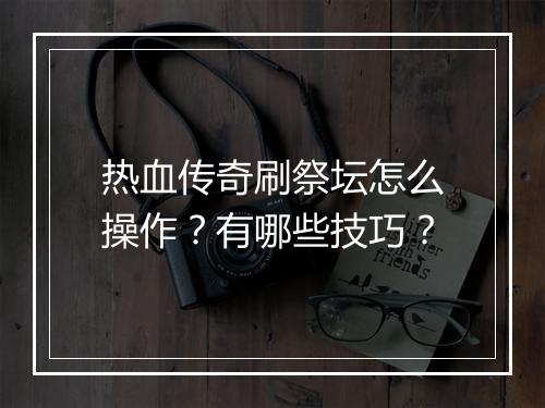 热血传奇刷祭坛怎么操作？有哪些技巧？