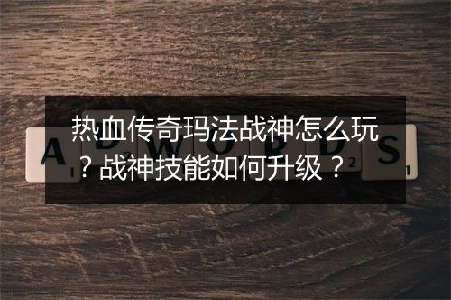 热血传奇玛法战神怎么玩？战神技能如何升级？