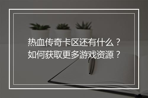 热血传奇卡区还有什么？如何获取更多游戏资源？