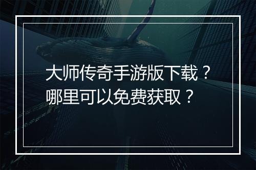 大师传奇手游版下载？哪里可以免费获取？