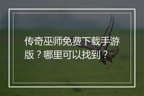 传奇巫师免费下载手游版？哪里可以找到？