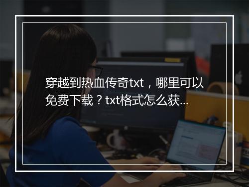 穿越到热血传奇txt，哪里可以免费下载？txt格式怎么获取？