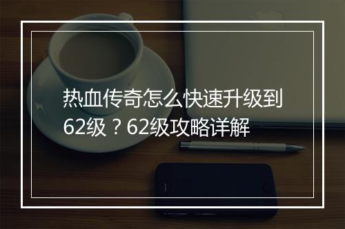 热血传奇怎么快速升级到62级？62级攻略详解