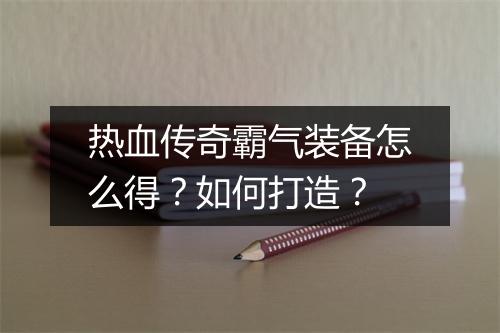 热血传奇霸气装备怎么得？如何打造？