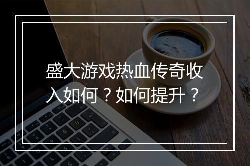 盛大游戏热血传奇收入如何？如何提升？