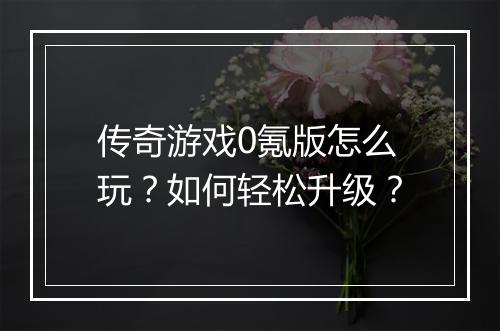 传奇游戏0氪版怎么玩？如何轻松升级？