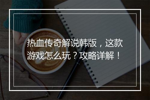 热血传奇解说韩版，这款游戏怎么玩？攻略详解！