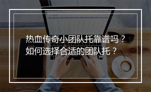 热血传奇小团队托靠谱吗？如何选择合适的团队托？