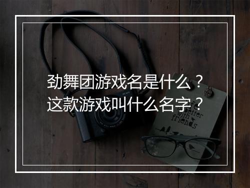劲舞团游戏名是什么？这款游戏叫什么名字？