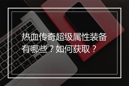 热血传奇超级属性装备有哪些？如何获取？