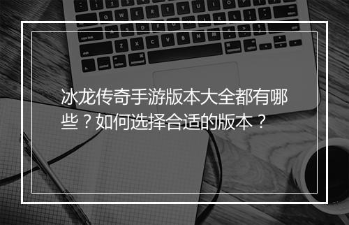 冰龙传奇手游版本大全都有哪些？如何选择合适的版本？