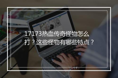 17173热血传奇怪物怎么打？这些怪物有哪些特点？