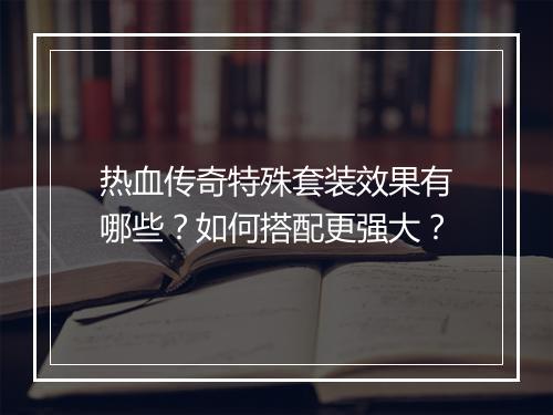 热血传奇特殊套装效果有哪些？如何搭配更强大？