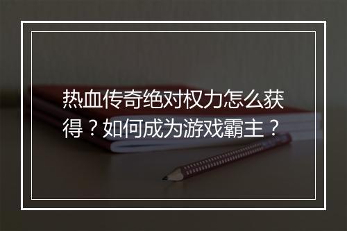 热血传奇绝对权力怎么获得？如何成为游戏霸主？