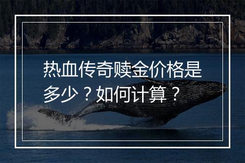 热血传奇赎金价格是多少？如何计算？