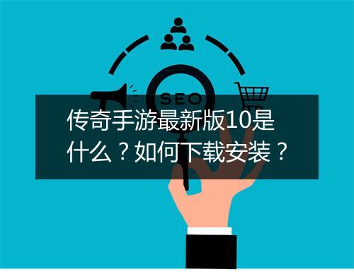 传奇手游最新版10是什么？如何下载安装？