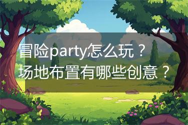 冒险party怎么玩？场地布置有哪些创意？