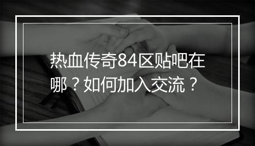 热血传奇84区贴吧在哪？如何加入交流？
