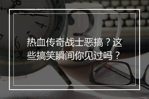 热血传奇战士恶搞？这些搞笑瞬间你见过吗？