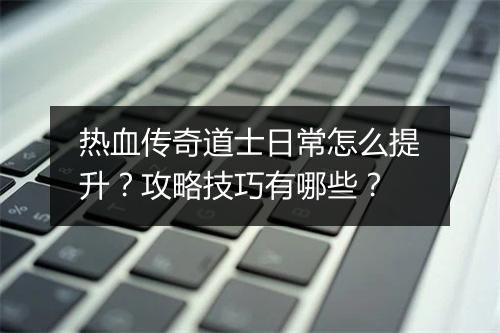 热血传奇道士日常怎么提升？攻略技巧有哪些？