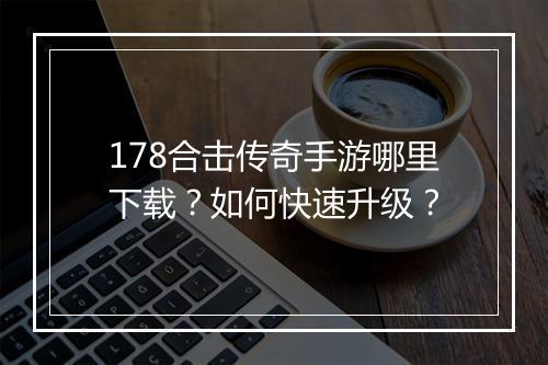 178合击传奇手游哪里下载？如何快速升级？