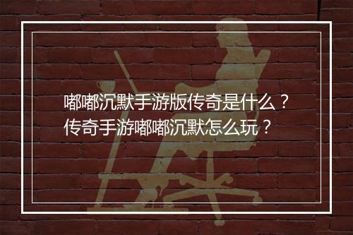 嘟嘟沉默手游版传奇是什么？传奇手游嘟嘟沉默怎么玩？