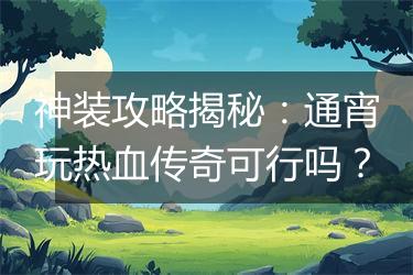 神装攻略揭秘：通宵玩热血传奇可行吗？