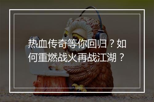 热血传奇等你回归？如何重燃战火再战江湖？