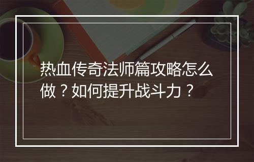热血传奇法师篇攻略怎么做？如何提升战斗力？