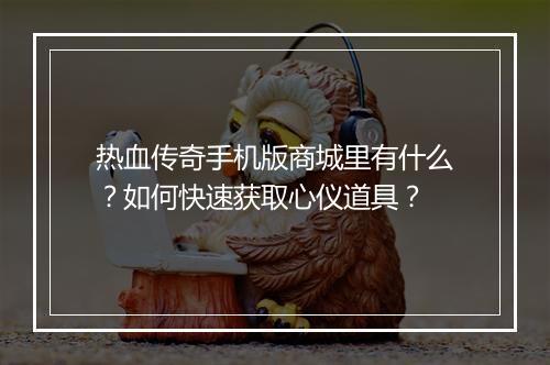 热血传奇手机版商城里有什么？如何快速获取心仪道具？
