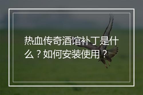 热血传奇酒馆补丁是什么？如何安装使用？
