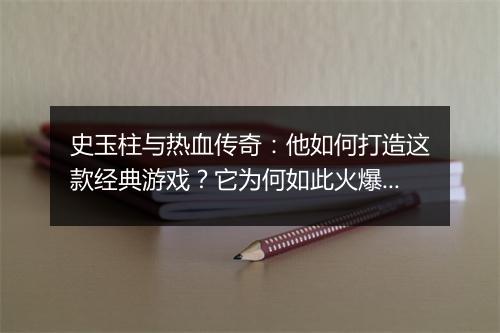 史玉柱与热血传奇：他如何打造这款经典游戏？它为何如此火爆？