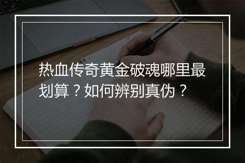 热血传奇黄金破魂哪里最划算？如何辨别真伪？