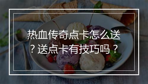 热血传奇点卡怎么送？送点卡有技巧吗？