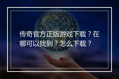 传奇官方正版游戏下载？在哪可以找到？怎么下载？