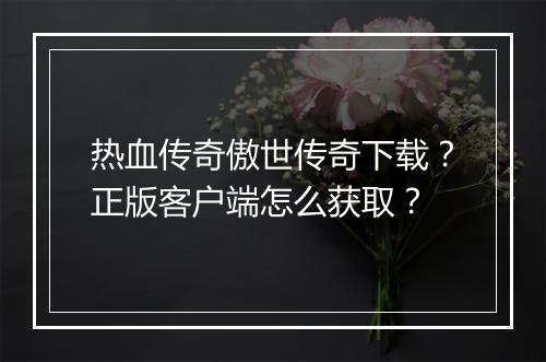 热血传奇傲世传奇下载？正版客户端怎么获取？