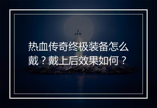 热血传奇终极装备怎么戴？戴上后效果如何？