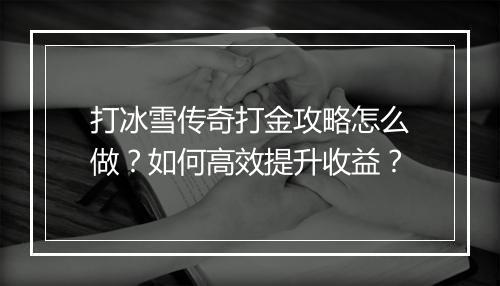 打冰雪传奇打金攻略怎么做？如何高效提升收益？